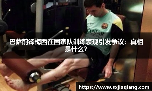 巴萨前锋梅西在国家队训练表现引发争议：真相是什么？