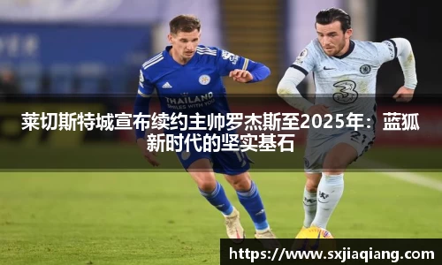 莱切斯特城宣布续约主帅罗杰斯至2025年：蓝狐新时代的坚实基石
