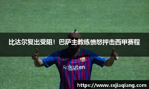 比达尔复出受阻！巴萨主教练愤怒抨击西甲赛程