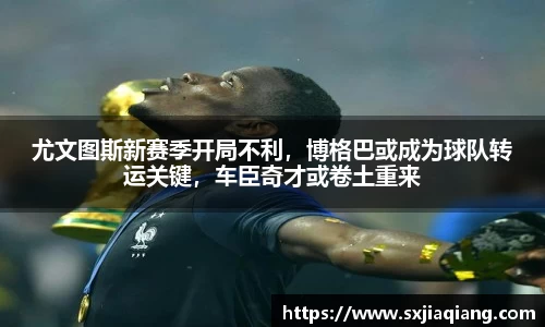 尤文图斯新赛季开局不利，博格巴或成为球队转运关键，车臣奇才或卷土重来