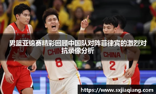 男篮亚锦赛精彩回顾中国队对阵菲律宾的激烈对抗录像分析