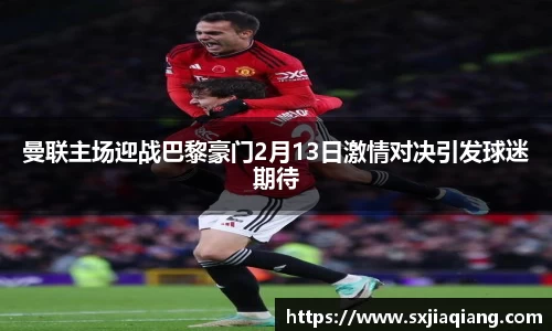 曼联主场迎战巴黎豪门2月13日激情对决引发球迷期待