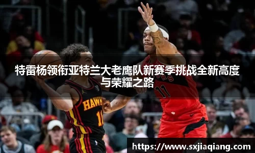 特雷杨领衔亚特兰大老鹰队新赛季挑战全新高度与荣耀之路