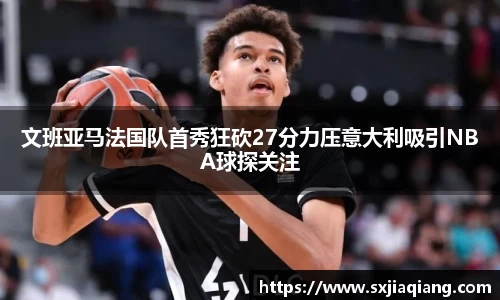 文班亚马法国队首秀狂砍27分力压意大利吸引NBA球探关注