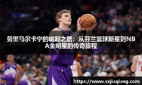 劳里马尔卡宁的崛起之路：从芬兰篮球新星到NBA全明星的传奇旅程
