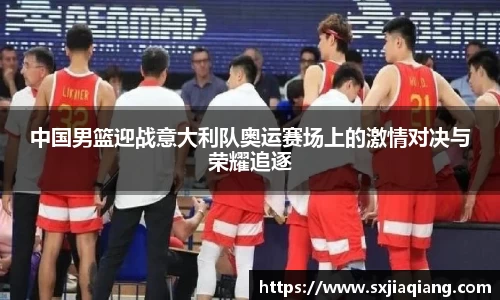 中国男篮迎战意大利队奥运赛场上的激情对决与荣耀追逐