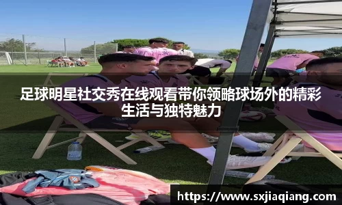 足球明星社交秀在线观看带你领略球场外的精彩生活与独特魅力